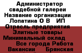 Администратор свадебной галереи › Название организации ­ Лопатина О.В., ИП › Отрасль предприятия ­ Элитные товары › Минимальный оклад ­ 28 000 - Все города Работа » Вакансии   . Брянская обл.,Сельцо г.